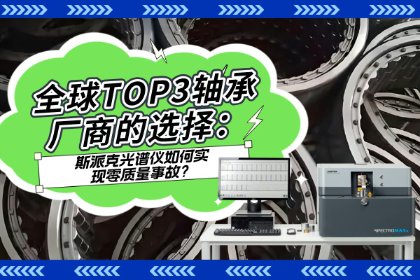 全球TOP3軸承廠商的選擇：斯派克光譜儀如何實現(xiàn)零質(zhì)量事故？