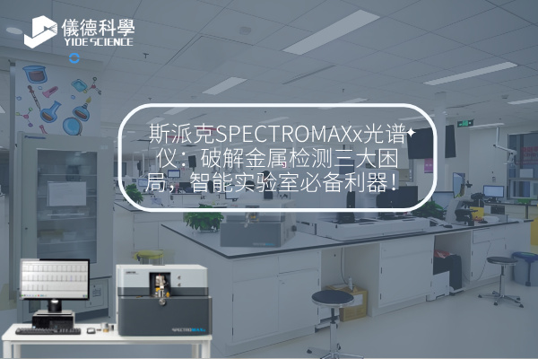斯派克SPECTROMAXx光譜儀：破解金屬檢測三大困局，智能實驗室必備利器！